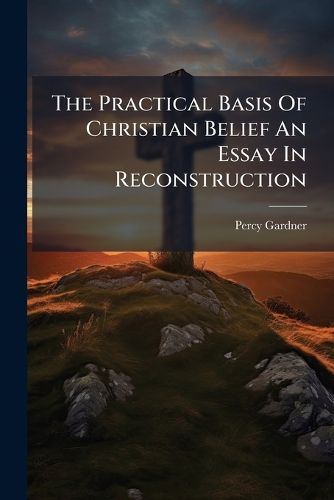 Cover image for The Practical Basis of Christian Belief an Essay in Reconstruction