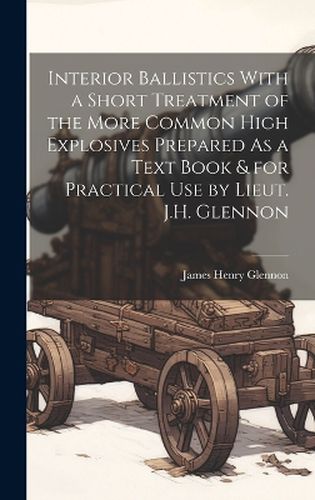 Cover image for Interior Ballistics With a Short Treatment of the More Common High Explosives Prepared As a Text Book & for Practical Use by Lieut. J.H. Glennon