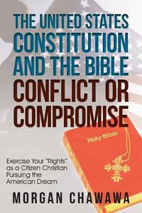 Cover image for The United States Constitution and the Bible Conflict or Compromise: Exercise Your Rights as a Citizen Christian Pursuing the American Dream