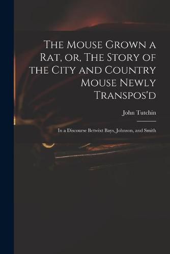 Cover image for The Mouse Grown a Rat, or, The Story of the City and Country Mouse Newly Transpos'd: in a Discourse Betwixt Bays, Johnson, and Smith