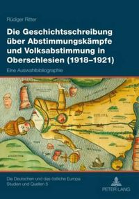 Cover image for Die Geschichtsschreibung Ueber Abstimmungskaempfe Und Volksabstimmung in Oberschlesien (1918-1921): Eine Auswahlbibliographie