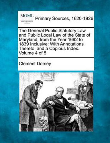 The General Public Statutory Law and Public Local Law of the State of Maryland, from the Year 1692 to 1839 Inclusive: With Annotations Thereto, and a Copious Index. Volume 4 of 5