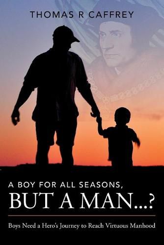 Cover image for A Boy for All Seasons, but a Man...?: Boys Need a Hero's Journey to Reach Virtuous Manhood