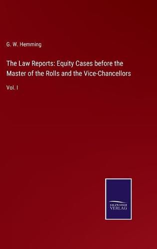 Cover image for The Law Reports: Equity Cases before the Master of the Rolls and the Vice-Chancellors: Vol. I