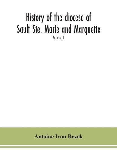 Cover image for History of the diocese of Sault Ste. Marie and Marquette: containing a full and accurate account of the development of the Catholic Church in Upper Michigan, with portraits of bishops, priests and illustrations of churches old and new Volume II