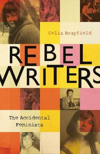Cover image for Rebel Writers: The Accidental Feminists: Shelagh Delaney * Edna O'Brien * Lynne Reid Banks * Charlotte Bingham *  Nell Dunn *  Virginia Ironside  *  Margaret Forster