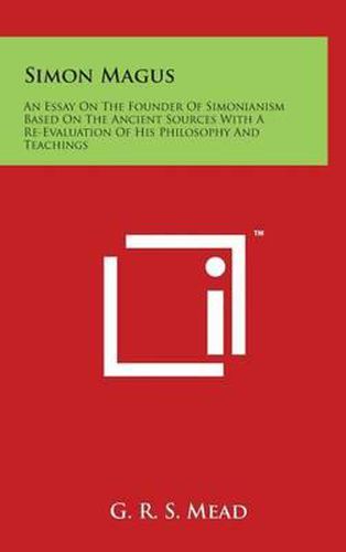 Simon Magus: An Essay on the Founder of Simonianism Based on the Ancient Sources with a Re-Evaluation of His Philosophy and Teachin