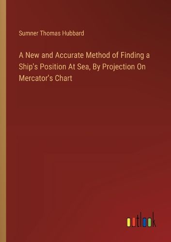 Cover image for A New and Accurate Method of Finding a Ship's Position At Sea, By Projection On Mercator's Chart