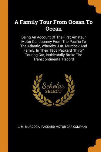 Cover image for A Family Tour from Ocean to Ocean: Being an Account of the First Amateur Motor Car Journey from the Pacific to the Atlantic, Whereby J.M. Murdock and Family, in Their 1908 Packard Thirty Touring Car, Incidentally Broke the Transcontinental Record