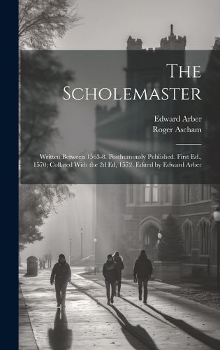 Cover image for The Scholemaster; Written Between 1563-8. Posthumously Published. First Ed., 1570; Collated With the 2d Ed, 1572. Edited by Edward Arber