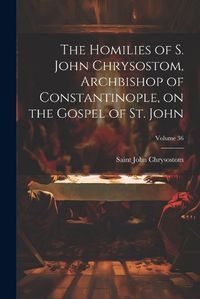 Cover image for The Homilies of S. John Chrysostom, Archbishop of Constantinople, on the Gospel of St. John; Volume 36