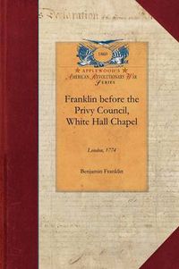 Cover image for Franklin Before the Privy Council, White: On Behalf of the Province of Massachusetts to Advocate the Removal of Hutchinson and Oliver
