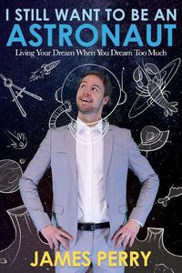 Cover image for I Still Want to Be an Astronaut: Living Your Dream When You Dream Too Much