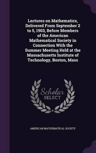 Lectures on Mathematics, Delivered from September 2 to 5, 1903, Before Members of the American Mathematical Society in Connection with the Summer Meeting Held at the Massachusetts Institute of Technology, Boston, Mass