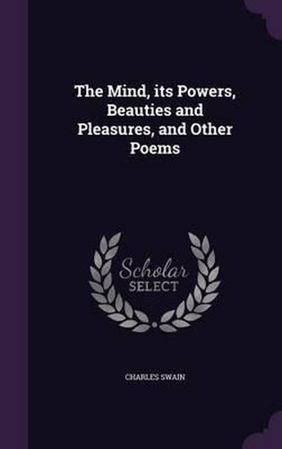 Cover image for The Mind, Its Powers, Beauties and Pleasures, and Other Poems