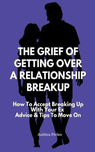 The Grief Of Getting Over A Relationship Breakup: How To Accept Breaking Up With Your Ex Advice And Tips To Move On