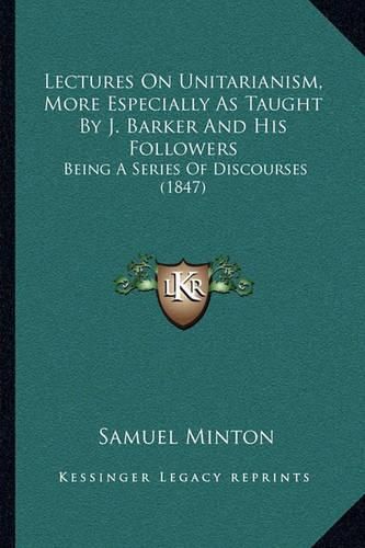 Lectures on Unitarianism, More Especially as Taught by J. Barker and His Followers: Being a Series of Discourses (1847)