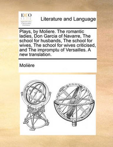 Cover image for Plays, by Moliere. the Romantic Ladies, Don Garcia of Navarre, the School for Husbands, the School for Wives, the School for Wives Criticised, and the Impromptu of Versailles. a New Translation.