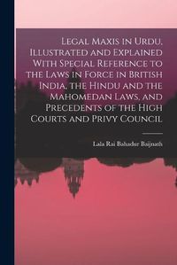 Cover image for Legal Maxis in Urdu, Illustrated and Explained With Special Reference to the Laws in Force in British India, the Hindu and the Mahomedan Laws, and Precedents of the High Courts and Privy Council