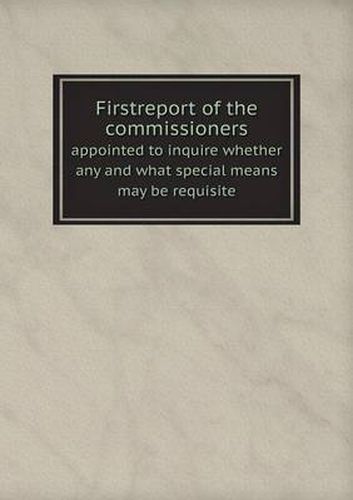 Cover image for Firstreport of the commissioners appointed to inquire whether any and what special means may be requisite