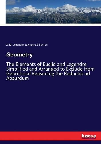 Geometry: The Elements of Euclid and Legendre Simplified and Arranged to Exclude from Geomtrical Reasoning the Reductio ad Absurdum