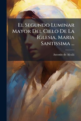 Cover image for El Segundo Luminar Mayor del Cielo de La Iglesia, Maria Santissima ...: Elogiada En Treinta y DOS Sermones ...