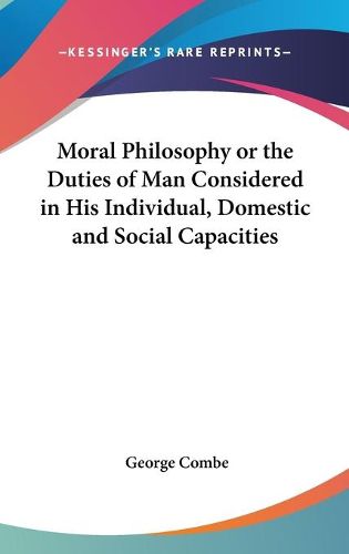 Cover image for Moral Philosophy or the Duties of Man Considered in His Individual, Domestic and Social Capacities