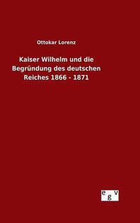 Cover image for Kaiser Wilhelm und die Begrundung des deutschen Reiches 1866 - 1871