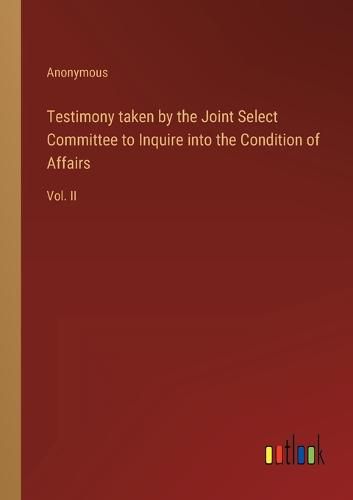 Cover image for Testimony taken by the Joint Select Committee to Inquire into the Condition of Affairs