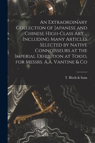 Cover image for An Extraordinary Collection of Japanese and Chinese High-class Art ... Including Many Articles Selected by Native Connoisseurs at the Imperial Exhibition at Tokio, for Messrs. A.A. Vantine & Co