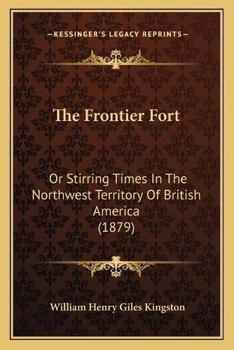 Cover image for The Frontier Fort: Or Stirring Times in the Northwest Territory of British America (1879)