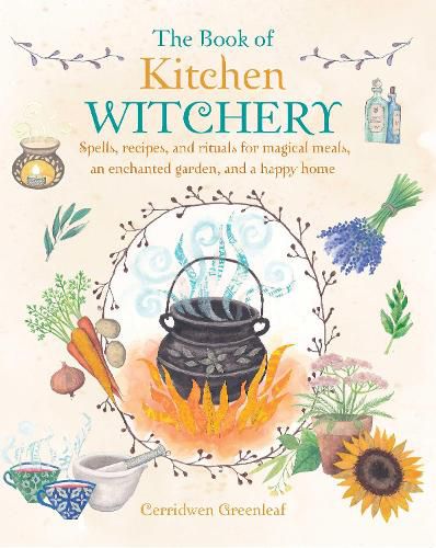 The Book of Kitchen Witchery: Spells, Recipes, and Rituals for Magical Meals, an Enchanted Garden, and a Happy Home