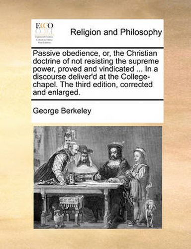 Cover image for Passive Obedience, Or, the Christian Doctrine of Not Resisting the Supreme Power, Proved and Vindicated ... in a Discourse Deliver'd at the College-Chapel. the Third Edition, Corrected and Enlarged.