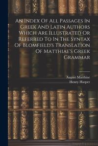 Cover image for An Index Of All Passages In Greek And Latin Authors Which Are Illustrated Or Referred To In The Syntax Of Blomfield's Translation Of Matthiae's Greek Grammar