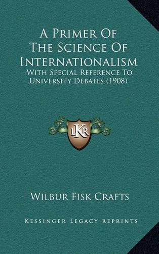 Cover image for A Primer of the Science of Internationalism: With Special Reference to University Debates (1908)