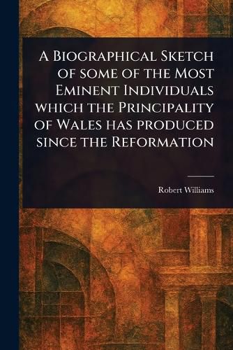 Cover image for A Biographical Sketch of Some of the Most Eminent Individuals Which the Principality of Wales Has Produced Since the Reformation