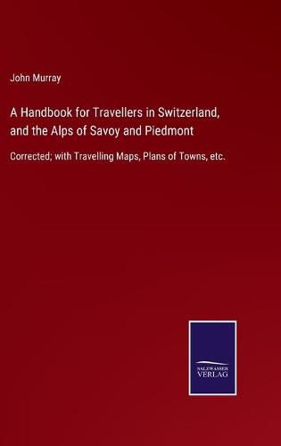 Cover image for A Handbook for Travellers in Switzerland, and the Alps of Savoy and Piedmont: Corrected; with Travelling Maps, Plans of Towns, etc.