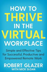 Cover image for How to Thrive in the Virtual Workplace: Simple and Effective Tips for Successful, Productive and Empowered Remote Work