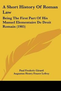 Cover image for A Short History of Roman Law: Being the First Part of His Manuel Elementaire de Droit Romain (1905)