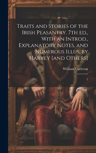 Cover image for Traits and Stories of the Irish Peasantry. 7th ed., With an Introd., Explanatory Notes, and Numerous Illus. by Harvey [and Others]