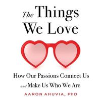 Cover image for The Things We Love: How Our Passions Connect Us and Make Us Who We Are