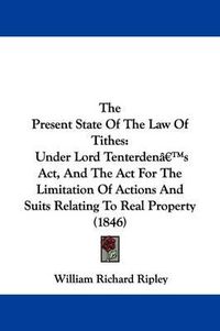 Cover image for The Present State Of The Law Of Tithes: Under Lord Tenterdena -- S Act, And The Act For The Limitation Of Actions And Suits Relating To Real Property (1846)