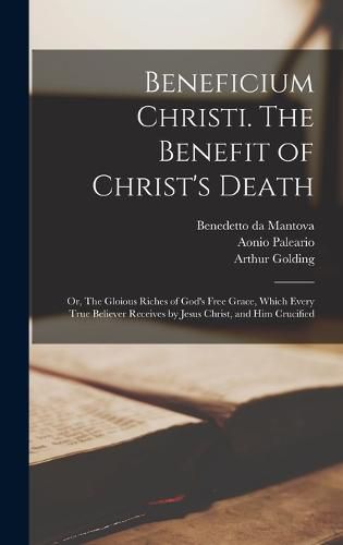 Cover image for Beneficium Christi. The Benefit of Christ's Death; or, The Gloious Riches of God's Free Grace, Which Every True Believer Receives by Jesus Christ, and Him Crucified