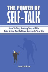 Cover image for The Power Of Self-Talk: How To Stop Beating Yourself Up, Take Action And Achieve Success In Your Life