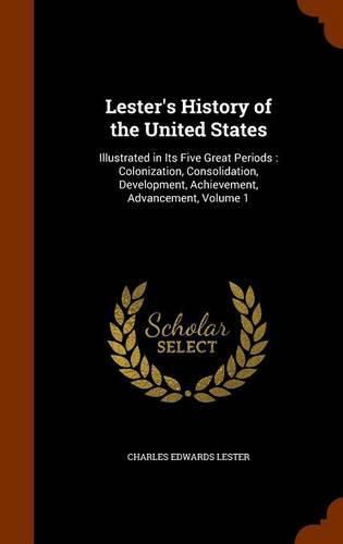 Lester's History of the United States: Illustrated in Its Five Great Periods: Colonization, Consolidation, Development, Achievement, Advancement, Volume 1