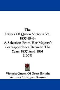 Cover image for The Letters of Queen Victoria V1, 1837-1843: A Selection from Her Majesty's Correspondence Between the Years 1837 and 1861 (1907)