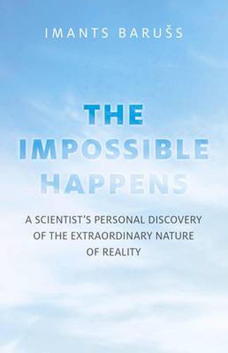 Impossible Happens, The - A Scientist"s Personal Discovery of the Extraordinary Nature of Reality
