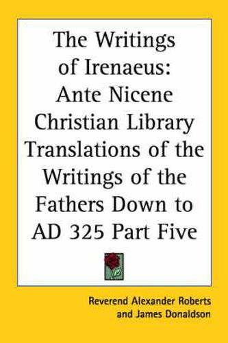 Cover image for The Writings of Irenaeus: Ante Nicene Christian Library Translations of the Writings of the Fathers Down to AD 325 Part Five