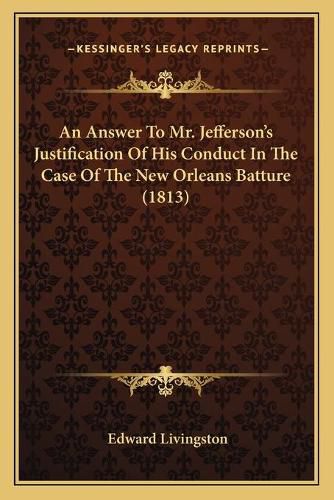 An Answer to Mr. Jeffersona Acentsacentsa A-Acentsa Acentss Justification of His Conduct in the Case of the New Orleans Batture (1813)