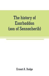 Cover image for The history of Esarhaddon (son of Sennacherib) king of Assyria, B. C. 681-688; tr. from the cuneiform inscriptions upon cylinders and tablets in the British museum collection, together with original texts; a grammatical analysis of ech word, explanations of th